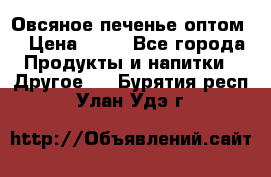 Овсяное печенье оптом  › Цена ­ 60 - Все города Продукты и напитки » Другое   . Бурятия респ.,Улан-Удэ г.